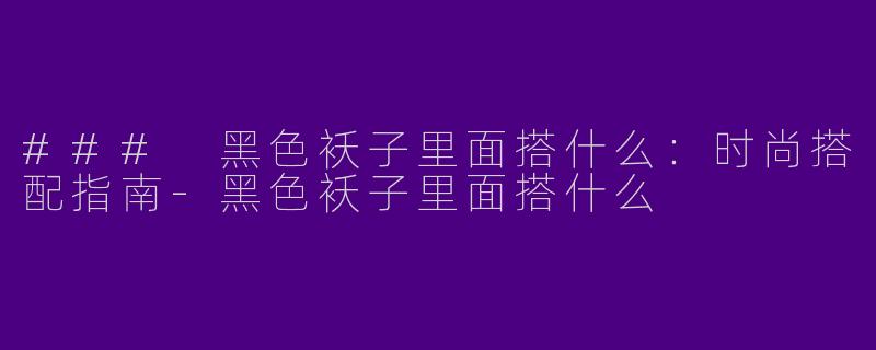 ### 黑色袄子里面搭什么：时尚搭配指南-黑色袄子里面搭什么