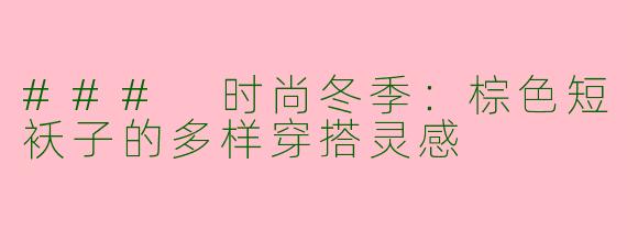 ### 时尚冬季：棕色短袄子的多样穿搭灵感