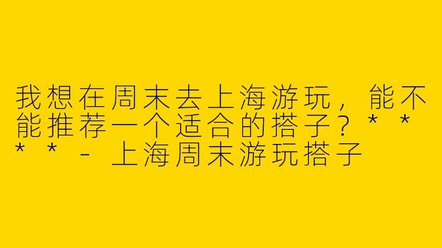 我想在周末去上海游玩,能不能推荐一个适合的搭子?****