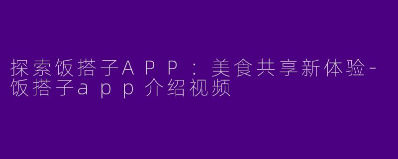 探索饭搭子APP：美食共享新体验-饭搭子app介绍视频