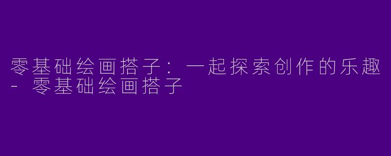 零基础绘画搭子：一起探索创作的乐趣