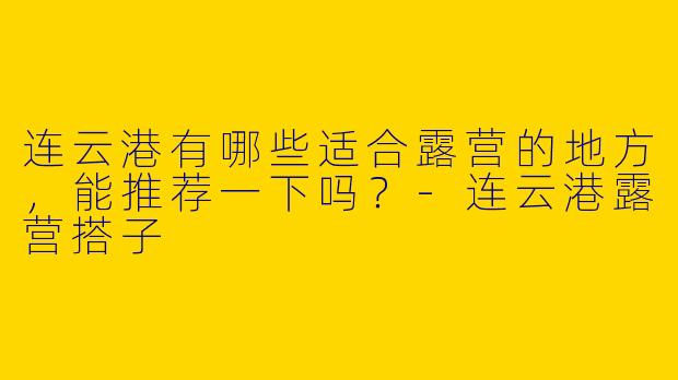 连云港有哪些适合露营的地方,能推荐一下吗?