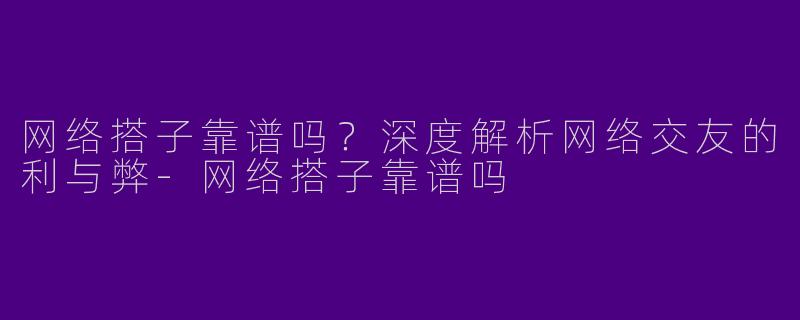 网络搭子靠谱吗？深度解析网络交友的利与弊-网络搭子靠谱吗
