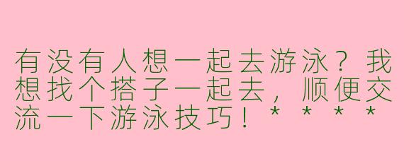有没有人想一起去游泳？我想找个搭子一起去，顺便交流一下游泳技巧！****
