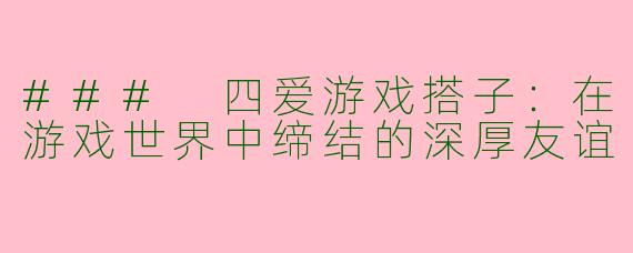 ### 四爱游戏搭子：在游戏世界中缔结的深厚友谊