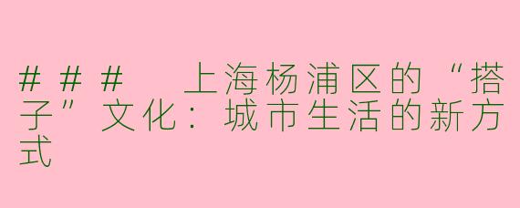 ### 上海杨浦区的“搭子”文化：城市生活的新方式