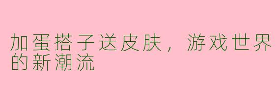 加蛋搭子送皮肤，游戏世界的新潮流