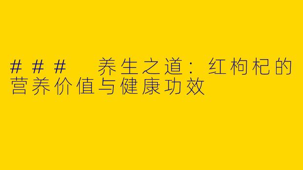 ### 养生之道:红枸杞的营养价值与健康功效