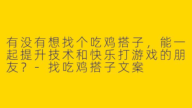 有没有想找个吃鸡搭子，能一起提升技术和快乐打游戏的朋友？-找吃鸡搭子文案