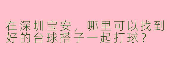 在深圳宝安,哪里可以找到好的台球搭子一起打球?