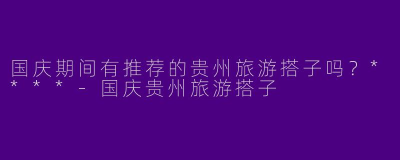 国庆期间有推荐的贵州旅游搭子吗?****