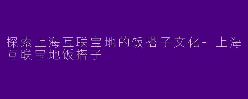 探索上海互联宝地的饭搭子文化-上海互联宝地饭搭子