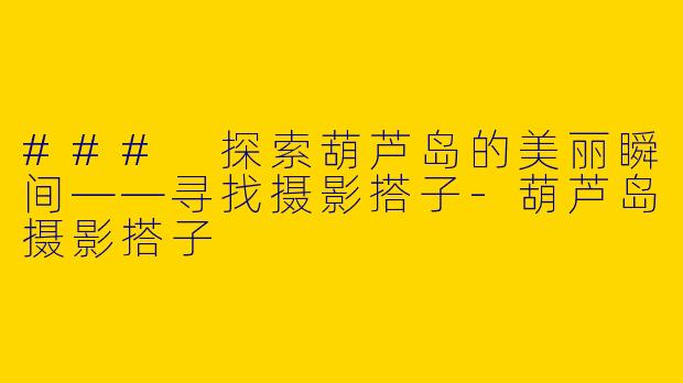 ### 探索葫芦岛的美丽瞬间——寻找摄影搭子