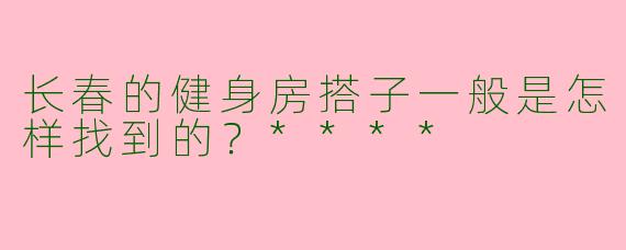 长春的健身房搭子一般是怎样找到的？****