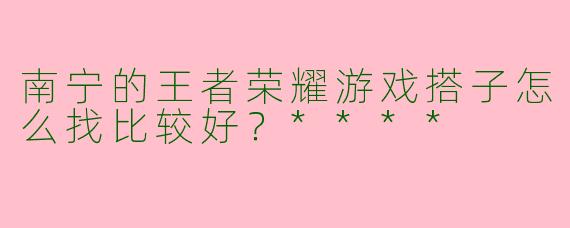 南宁的王者荣耀游戏搭子怎么找比较好?****