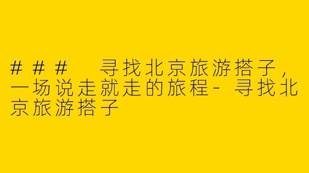 ### 寻找北京旅游搭子，一场说走就走的旅程-寻找北京旅游搭子