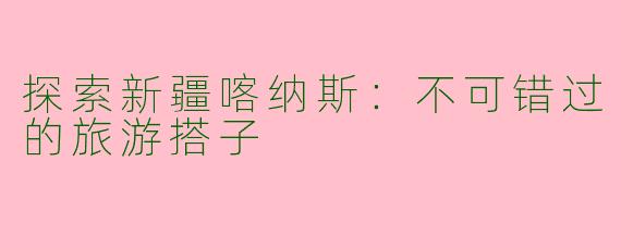 探索新疆喀纳斯：不可错过的旅游搭子