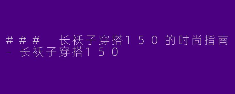 ### 长袄子穿搭150的时尚指南-长袄子穿搭150