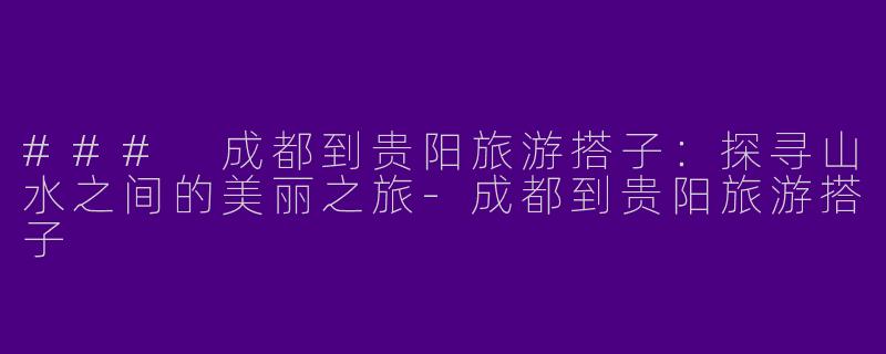 ### 成都到贵阳旅游搭子：探寻山水之间的美丽之旅-成都到贵阳旅游搭子