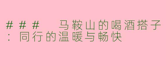 ### 马鞍山的喝酒搭子：同行的温暖与畅快