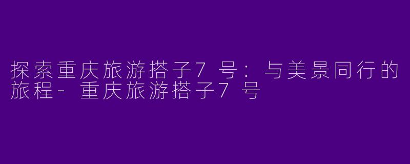 探索重庆旅游搭子7号：与美景同行的旅程-重庆旅游搭子7号