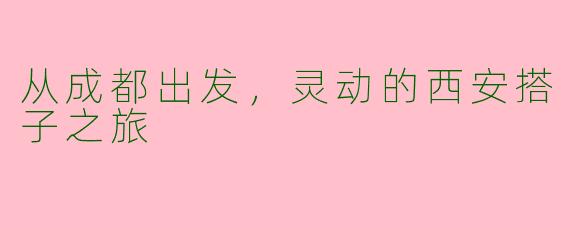 从成都出发,灵动的西安搭子之旅