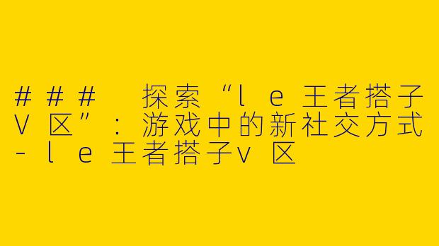 ### 探索“le王者搭子V区”：游戏中的新社交方式-le王者搭子v区