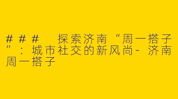 ### 探索济南“周一搭子”：城市社交的新风尚-济南周一搭子