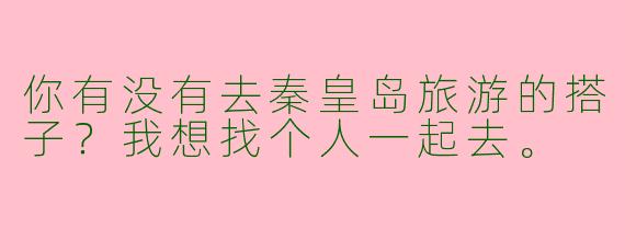 你有没有去秦皇岛旅游的搭子？我想找个人一起去。