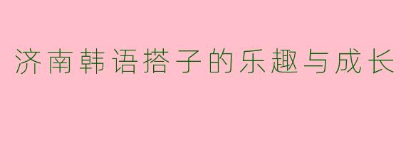 济南韩语搭子的乐趣与成长