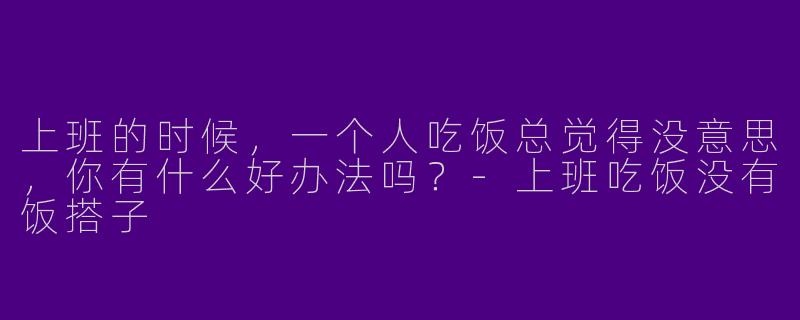 上班的时候，一个人吃饭总觉得没意思，你有什么好办法吗？