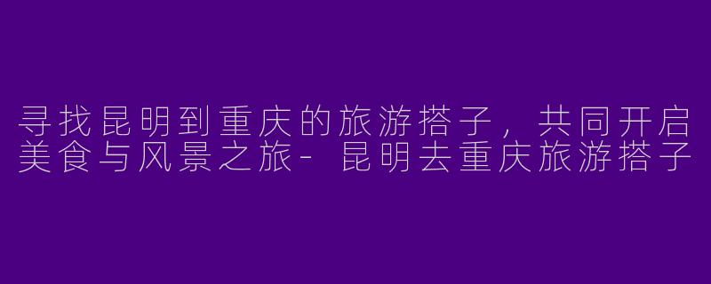 寻找昆明到重庆的旅游搭子，共同开启美食与风景之旅