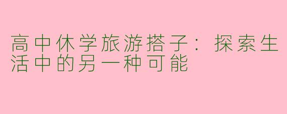 高中休学旅游搭子：探索生活中的另一种可能