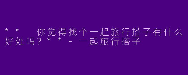 ** 你觉得找个一起旅行搭子有什么好处吗？**-一起旅行搭子