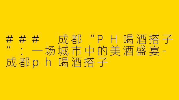 ### 成都“PH喝酒搭子”：一场城市中的美酒盛宴
