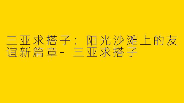 三亚求搭子：阳光沙滩上的友谊新篇章