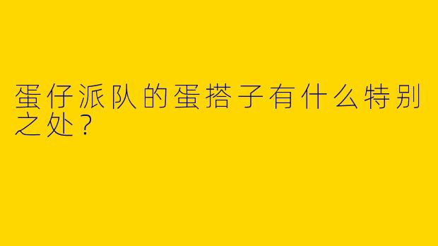 蛋仔派队的蛋搭子有什么特别之处？