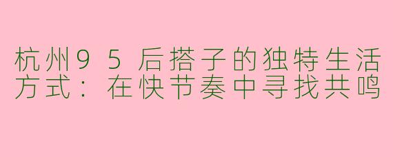 杭州95后搭子的独特生活方式：在快节奏中寻找共鸣