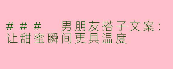### 男朋友搭子文案：让甜蜜瞬间更具温度
