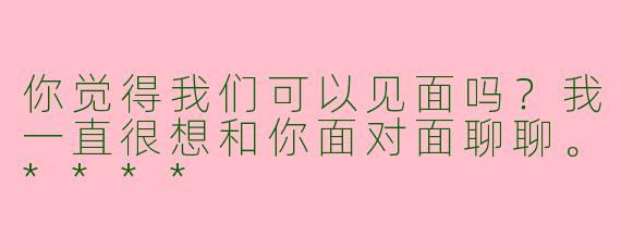 你觉得我们可以见面吗？我一直很想和你面对面聊聊。****