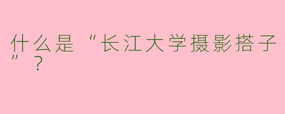 什么是“长江大学摄影搭子”？  
