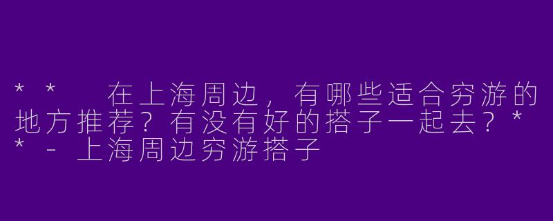 ** 在上海周边，有哪些适合穷游的地方推荐？有没有好的搭子一起去？**
