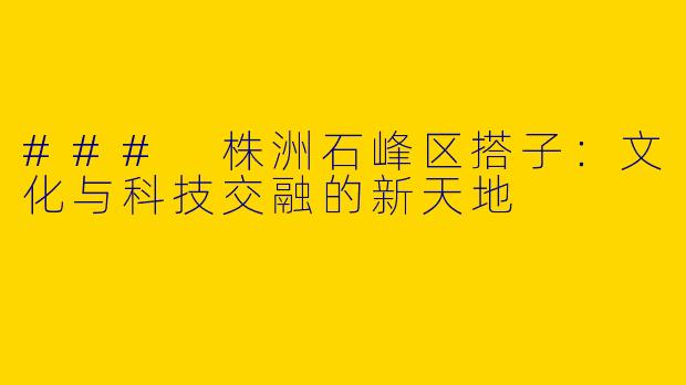 ### 株洲石峰区搭子:文化与科技交融的新天地