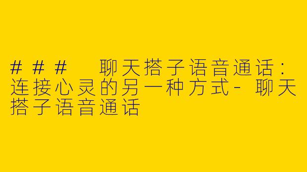 ### 聊天搭子语音通话：连接心灵的另一种方式-聊天搭子语音通话
