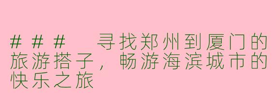 ### 寻找郑州到厦门的旅游搭子，畅游海滨城市的快乐之旅