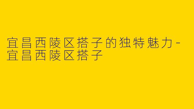 宜昌西陵区搭子的独特魅力-宜昌西陵区搭子
