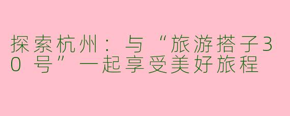 探索杭州：与“旅游搭子30号”一起享受美好旅程