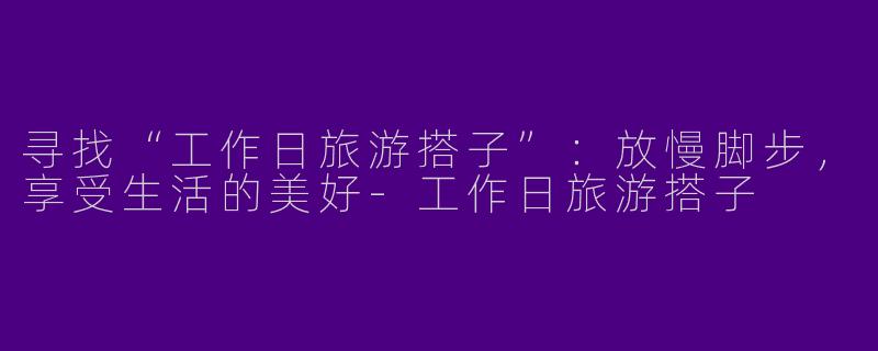 寻找“工作日旅游搭子”：放慢脚步，享受生活的美好-工作日旅游搭子