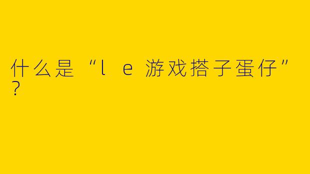 什么是“le游戏搭子蛋仔”？  