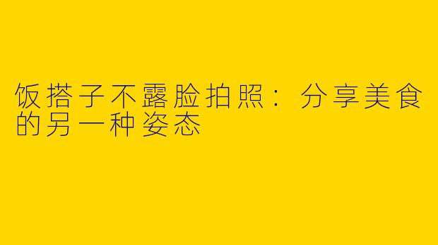 饭搭子不露脸拍照：分享美食的另一种姿态